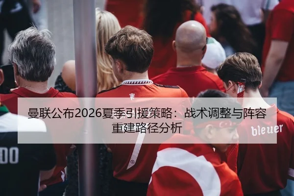 曼联公布2026夏季引援策略：战术调整与阵容重建路径分析
