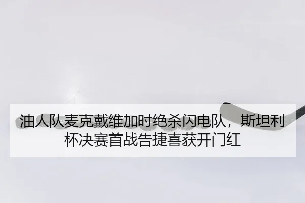 油人队麦克戴维加时绝杀闪电队，斯坦利杯决赛首战告捷喜获开门红